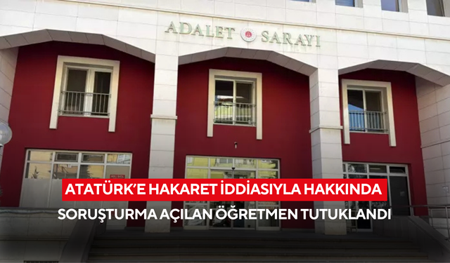 Atatürk’e hakaret iddiasıyla hakkında soruşturma açılan öğretmen tutuklandı