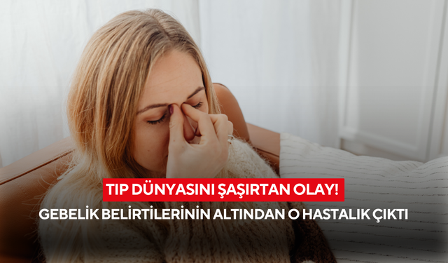 Tıp dünyasını şaşırtan olay! Gebelik belirtilerinin altından o hastalık çıktı