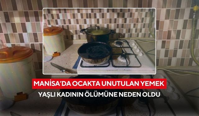 Manisa’da ocakta unutulan yemek yaşlı kadının ölümüne neden oldu