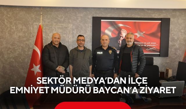 Sektör Medya’dan İlçe Emniyet Müdürü Baycan’a ziyaret