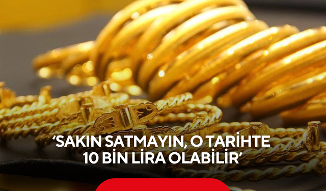 Altını olanlar dikkat! Uzmanlar  uyardı: 'Sakın satmayın o tarihte 10 bin lira olabilir'