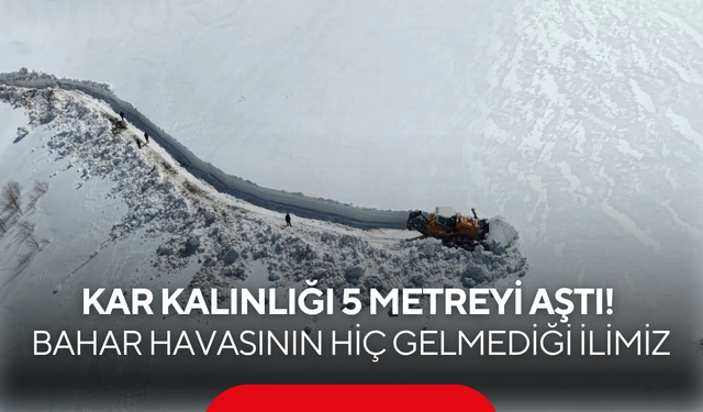 Bahar gelmek bilmedi! Kar kalınlığı yer yer 5 metreyi aştı