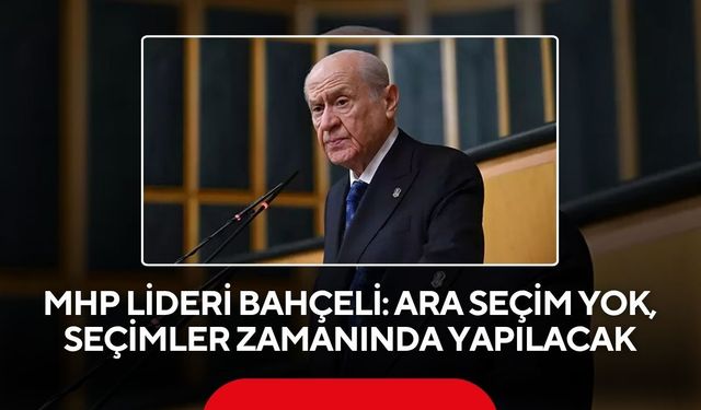 MHP lideri Bahçeli: Ara seçim yok, seçimler zamanında yapılacak