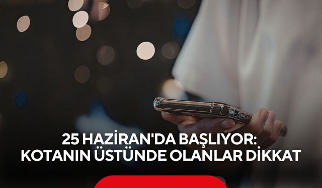 25 Haziran'da başlıyor: Kotanın üstünde olanlar dikkat