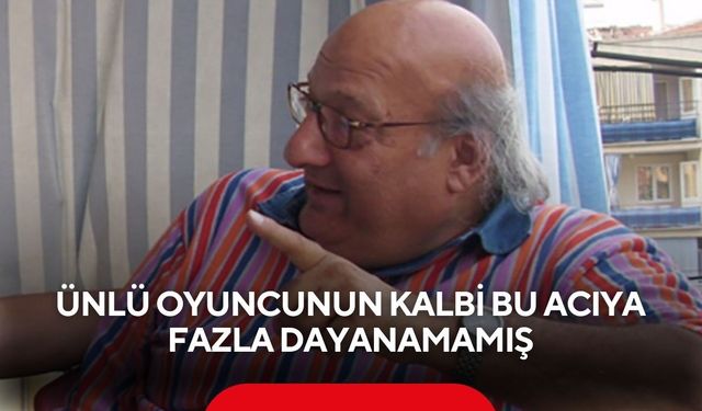 Ünlü oyuncunun kalbi bu acıya fazla dayanamamış