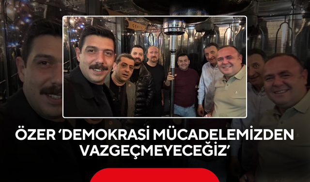 Özer ‘Demokrasi mücadelemizden vazgeçmeyeceğiz’