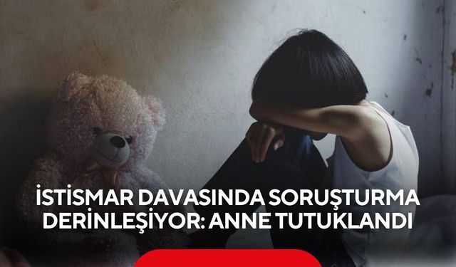 İstismar davasında soruşturma derinleşiyor: Anne tutuklandı