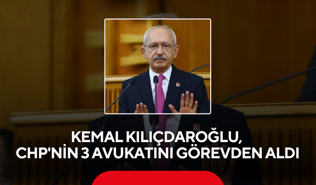 Kemal Kılıçdaroğlu, CHP'nin 3 avukatını görevden aldı