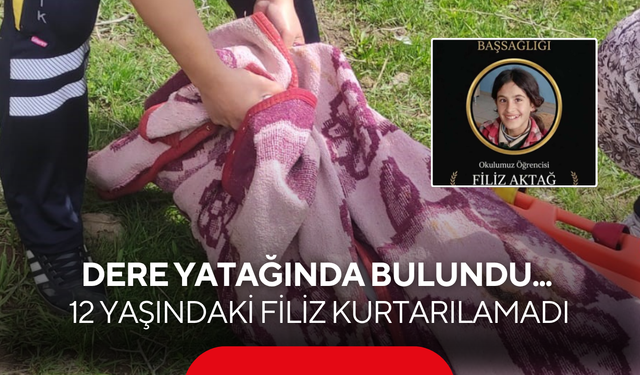 Dere yatağında bulundu... 12 yaşındaki Filiz kurtarılamadı