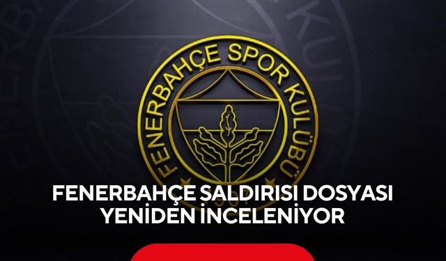 Fenerbahçe saldırısı dosyası yeniden inceleniyor