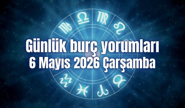 Günlük burç yorumları: 6 Mayıs 2026 Çarşamba