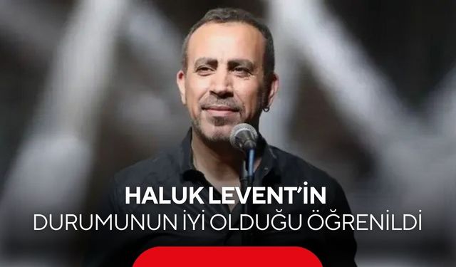 Haluk Levent’in durumunun iyi olduğu öğrenildi