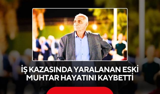 İş kazasında yaralanan eski muhtar hayatını kaybetti
