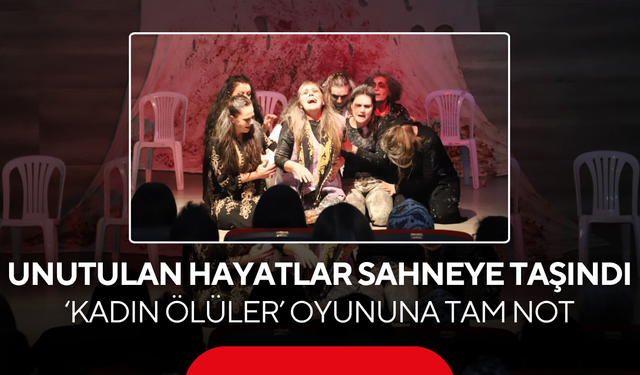 Unutulan hayatlar sahneye taşındı ‘Kadın Ölüler’ oyununa tam not