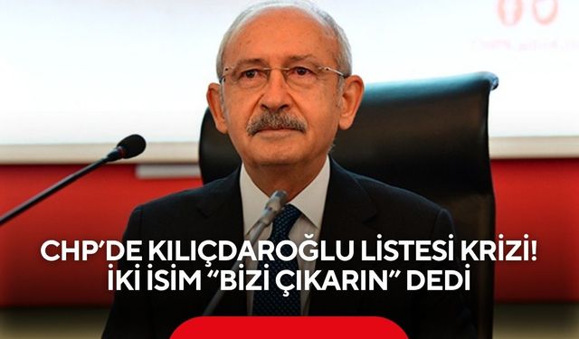CHP’de Kılıçdaroğlu listesi krizi! İki İsim “Bizi çıkarın” dedi
