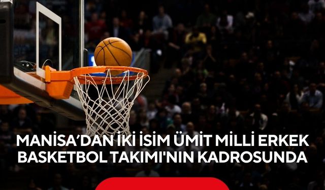 Manisa’dan iki isim Ümit Milli Erkek Basketbol Takımı'nın kadrosunda