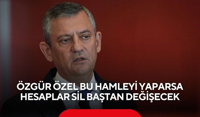 Özgür Özel bu hamleyi yaparsa hesaplar sil baştan değişecek