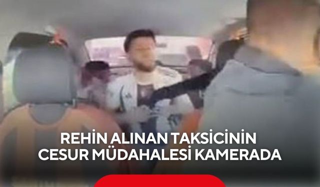 Takside dehşet anları: Taksi şoförü rehine operasyonunda soğukkanlı davrandı