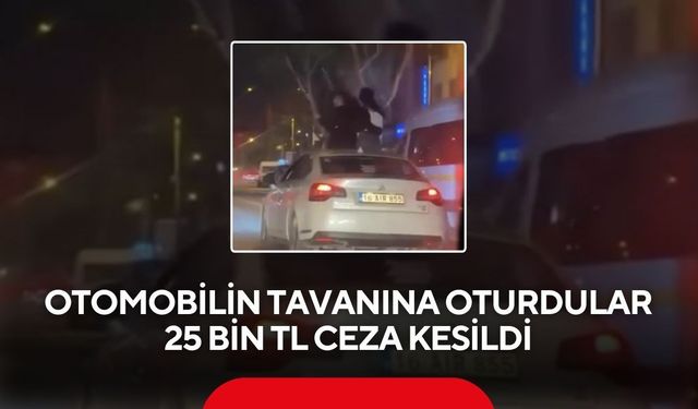 Otomobilin tavanına oturdular : 25 bin TL ceza kesildi