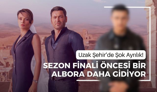 Uzak Şehir’de Şok Ayrılık! Sezon Finali Öncesi Bir Albora Daha Gidiyor