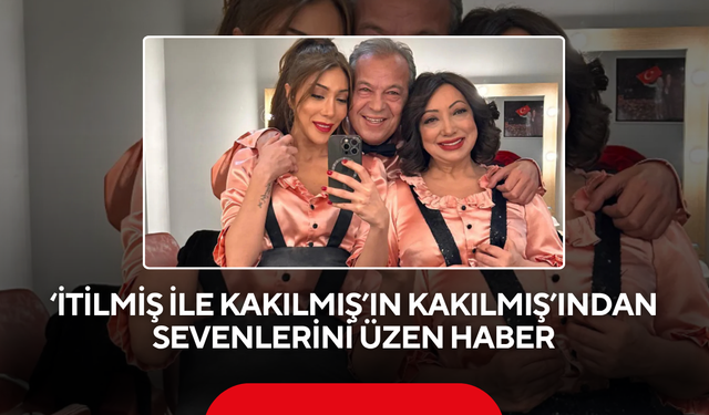 ‘İtilmiş ile Kakılmış’ın Kakılmış’ından sevenlerini üzen haber