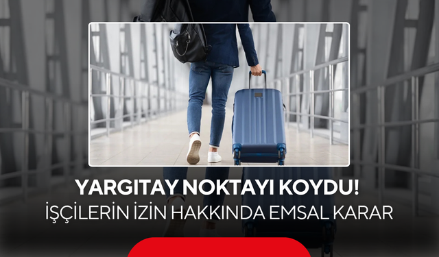 Yargıtay noktayı koydu! İşçilerin izin hakkında emsal karar