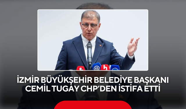 İzmir Büyükşehir Belediye Başkanı Cemil Tugay CHP’den istifa etti