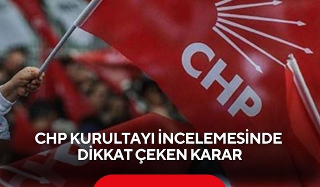 CHP kurultayı incelemesinde dikkat çeken karar