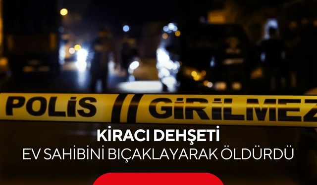 Kiracı dehşeti: Ev sahibini bıçaklayarak öldürdü