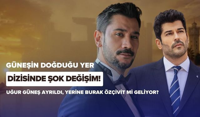 Güneşin Doğduğu Yer Dizisinde Şok Değişim! Uğur Güneş Ayrıldı, Yerine Burak Özçivit mi Geliyor?