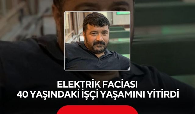 Elektrik akımına kapılan 3 çocuk babası usta hayatını kaybetti