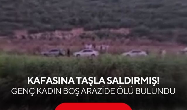 Kafasına taşla saldırmış! Genç kadın boş arazide ölü bulundu