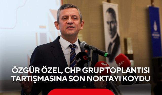 Özgür Özel, CHP grup toplantısı tartışmasına son noktayı koydu