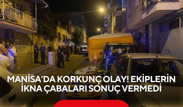 Manisa’da korkunç olay! Ekiplerin ikna çabaları sonuç vermedi
