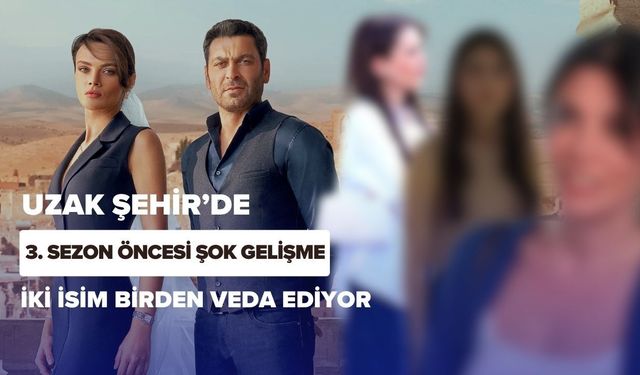 Uzak Şehir’de 3. Sezon Öncesi Şok Gelişme: İki İsim Birden Veda Ediyor