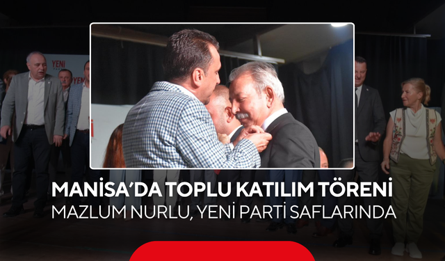 Manisa’da toplu katılım töreni… Mazlum Nurlu, YENİ Parti saflarında