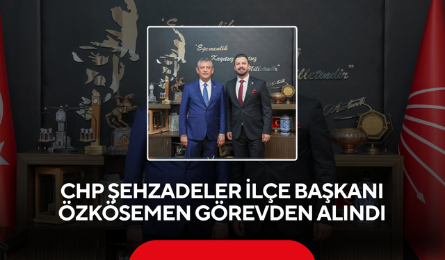 CHP Şehzadeler İlçe Başkanı Özkösemen görevden alındı