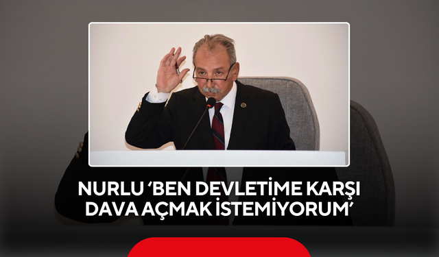 Nurlu ‘Ben devletime karşı dava açmak istemiyorum’