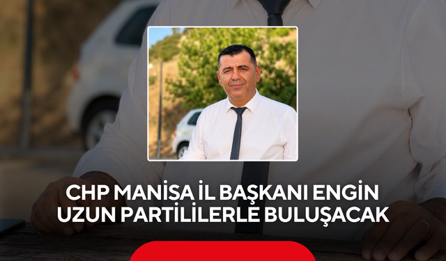 CHP Manisa İl Başkanı Engin Uzun Partililerle Buluşacak