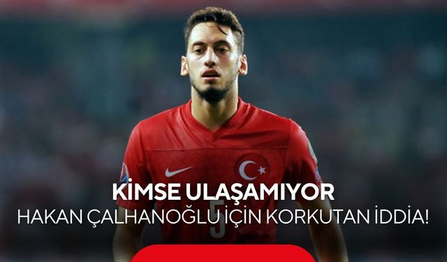 Hakan Çalhanoğlu için korkutan iddia! Kimse ulaşamıyor