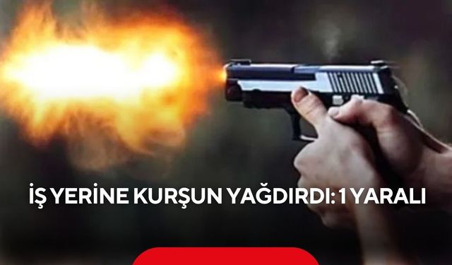 İş yerine kurşun yağdırdı: 1 yaralı