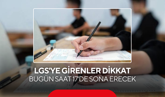 LGS'ye girenler dikkat ! Bugün saat 17'de sona erecek
