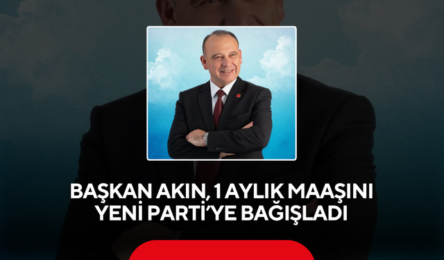 Başkan Akın, 1 aylık maaşını YENİ Parti’ye bağışladı