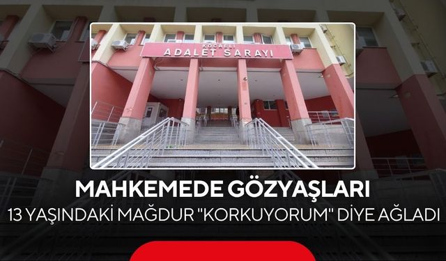 Mahkemede gözyaşları... 13 yaşındaki mağdur "Korkuyorum" diye ağladı