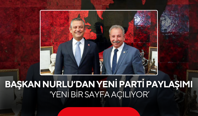 Başkan Nurlu’dan YENİ Parti Paylaşımı…  'Yeni bir sayfa açılıyor’