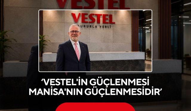 ‘Vestel'in Güçlenmesi Manisa'nın Güçlenmesidir’