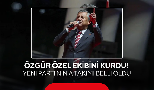Özgür Özel ekibini kurdu! Yeni Parti'nin A Takımı belli oldu
