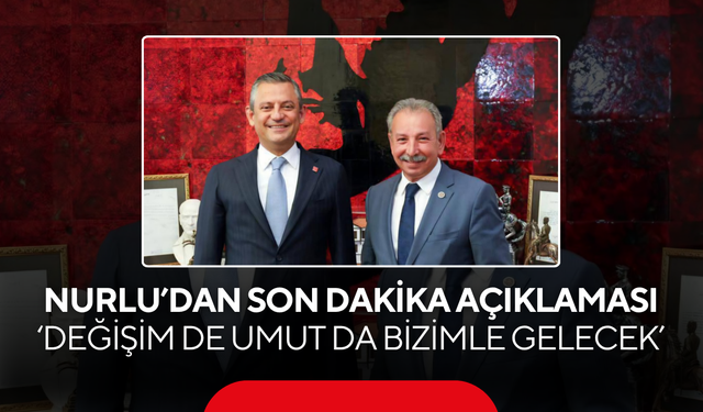 Başkan Nurlu’dan son dakika açıklaması… ‘Değişim de umut da bizimle gelecek’