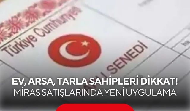 Ev, arsa, tarla sahipleri dikkat! Miras satışlarında yeni uygulama