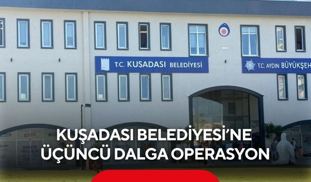 Kuşadası Belediyesi’ne üçüncü dalga operasyon! 15 kişi gözaltında